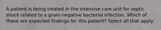 A patient is being treated in the intensive care unit for septic shock related to a gram-negative bacterial infection. Which of these are expected findings for this patient? Select all that apply.