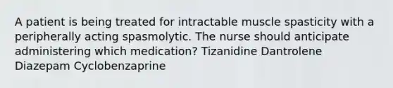 A patient is being treated for intractable muscle spasticity with a peripherally acting spasmolytic. The nurse should anticipate administering which medication? Tizanidine Dantrolene Diazepam Cyclobenzaprine