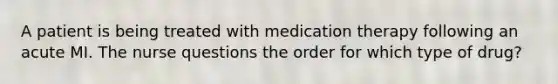 A patient is being treated with medication therapy following an acute MI. The nurse questions the order for which type of drug?