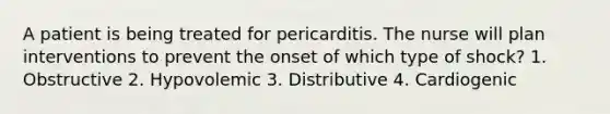 A patient is being treated for pericarditis. The nurse will plan interventions to prevent the onset of which type of shock? 1. Obstructive 2. Hypovolemic 3. Distributive 4. Cardiogenic