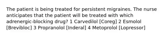 The patient is being treated for persistent migraines. The nurse anticipates that the patient will be treated with which adrenergic-blocking drug? 1 Carvedilol [Coreg] 2 Esmolol [Brevibloc] 3 Propranolol [Inderal] 4 Metoprolol [Lopressor]