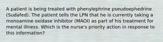 A patient is being treated with phenylephrine pseudoephedrine (Sudafed). The patient tells the LPN that he is currently taking a monoamine oxidase inhibitor (MAOI) as part of his treatment for mental illness. Which is the nurse's priority action in response to this information?