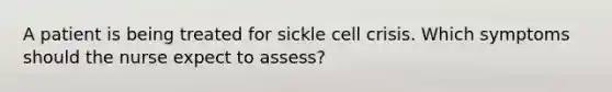 A patient is being treated for sickle cell crisis. Which symptoms should the nurse expect to assess?