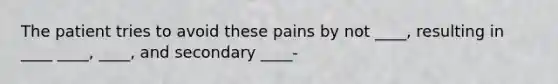 The patient tries to avoid these pains by not ____, resulting in ____ ____, ____, and secondary ____-