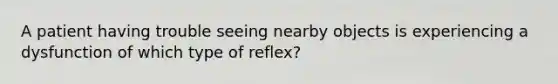 A patient having trouble seeing nearby objects is experiencing a dysfunction of which type of reflex?