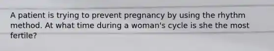 A patient is trying to prevent pregnancy by using the rhythm method. At what time during a woman's cycle is she the most fertile?