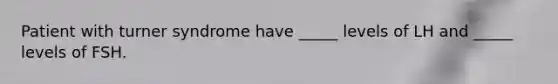 Patient with turner syndrome have _____ levels of LH and _____ levels of FSH.