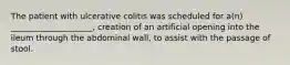 The patient with ulcerative colitis was scheduled for a(n) ____________________, creation of an artificial opening into the ileum through the abdominal wall, to assist with the passage of stool.