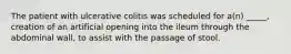 The patient with ulcerative colitis was scheduled for a(n) _____, creation of an artificial opening into the ileum through the abdominal wall, to assist with the passage of stool.