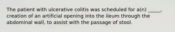 The patient with ulcerative colitis was scheduled for a(n) _____, creation of an artificial opening into the ileum through the abdominal wall, to assist with the passage of stool.