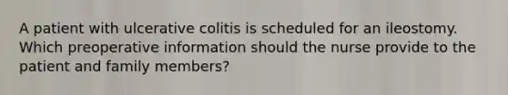 A patient with ulcerative colitis is scheduled for an ileostomy. Which preoperative information should the nurse provide to the patient and family members?