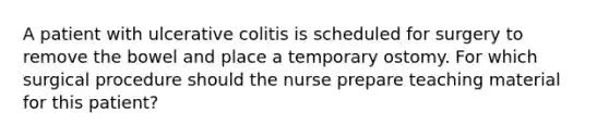 A patient with ulcerative colitis is scheduled for surgery to remove the bowel and place a temporary ostomy. For which surgical procedure should the nurse prepare teaching material for this patient?