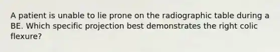 A patient is unable to lie prone on the radiographic table during a BE. Which specific projection best demonstrates the right colic flexure?