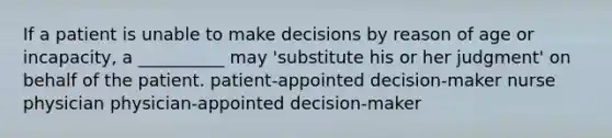 If a patient is unable to make decisions by reason of age or incapacity, a __________ may 'substitute his or her judgment' on behalf of the patient. patient-appointed decision-maker nurse physician physician-appointed decision-maker