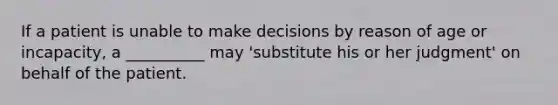 If a patient is unable to make decisions by reason of age or incapacity, a __________ may 'substitute his or her judgment' on behalf of the patient.