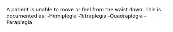 A patient is unable to move or feel from the waist down. This is documented as: -Hemiplegia -Tetraplegia -Quadraplegia -Paraplegia