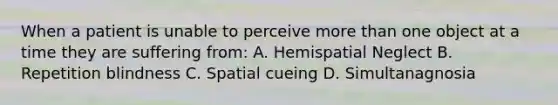 When a patient is unable to perceive more than one object at a time they are suffering from: A. Hemispatial Neglect B. Repetition blindness C. Spatial cueing D. Simultanagnosia