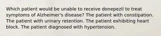 Which patient would be unable to receive donepezil to treat symptoms of Alzheimer's disease? The patient with constipation. The patient with urinary retention. The patient exhibiting heart block. The patient diagnosed with hypertension.