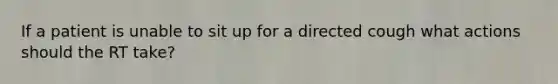 If a patient is unable to sit up for a directed cough what actions should the RT take?