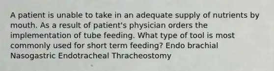 A patient is unable to take in an adequate supply of nutrients by mouth. As a result of patient's physician orders the implementation of tube feeding. What type of tool is most commonly used for short term feeding? Endo brachial Nasogastric Endotracheal Thracheostomy