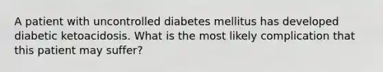 A patient with uncontrolled diabetes mellitus has developed diabetic ketoacidosis. What is the most likely complication that this patient may suffer?