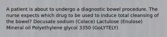 A patient is about to undergo a diagnostic bowel procedure. The nurse expects which drug to be used to induce total cleansing of the bowel? Docusate sodium (Colace) Lactulose (Enulose) Mineral oil Polyethylene glycol 3350 (GoLYTELY)