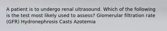 A patient is to undergo renal ultrasound. Which of the following is the test most likely used to assess? Glomerular filtration rate (GFR) Hydronephrosis Casts Azotemia