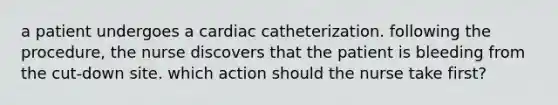 a patient undergoes a cardiac catheterization. following the procedure, the nurse discovers that the patient is bleeding from the cut-down site. which action should the nurse take first?