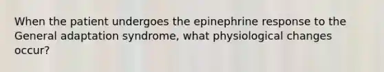 When the patient undergoes the epinephrine response to the General adaptation syndrome, what physiological changes occur?