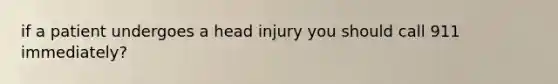 if a patient undergoes a head injury you should call 911 immediately?