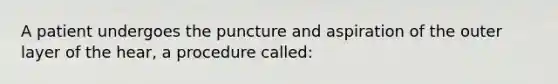 A patient undergoes the puncture and aspiration of the outer layer of the hear, a procedure called: