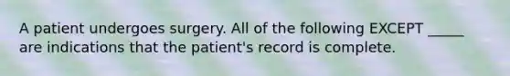 A patient undergoes surgery. All of the following EXCEPT _____ are indications that the patient's record is complete.