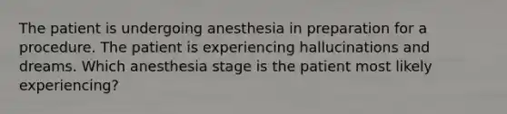 The patient is undergoing anesthesia in preparation for a procedure. The patient is experiencing hallucinations and dreams. Which anesthesia stage is the patient most likely experiencing?