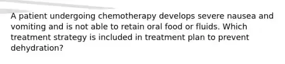 A patient undergoing chemotherapy develops severe nausea and vomiting and is not able to retain oral food or fluids. Which treatment strategy is included in treatment plan to prevent dehydration?