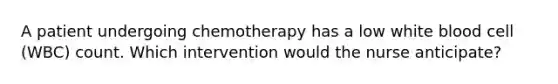 A patient undergoing chemotherapy has a low white blood cell (WBC) count. Which intervention would the nurse anticipate?