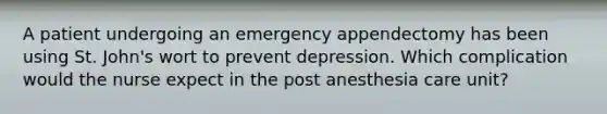 A patient undergoing an emergency appendectomy has been using St. John's wort to prevent depression. Which complication would the nurse expect in the post anesthesia care unit?