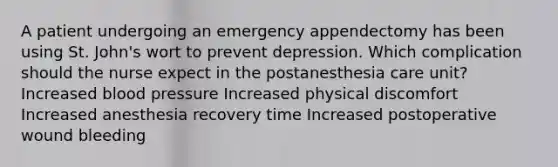 A patient undergoing an emergency appendectomy has been using St. John's wort to prevent depression. Which complication should the nurse expect in the postanesthesia care unit? Increased blood pressure Increased physical discomfort Increased anesthesia recovery time Increased postoperative wound bleeding