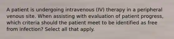 A patient is undergoing intravenous (IV) therapy in a peripheral venous site. When assisting with evaluation of patient progress, which criteria should the patient meet to be identified as free from infection? Select all that apply.