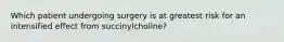 Which patient undergoing surgery is at greatest risk for an intensified effect from succinylcholine?