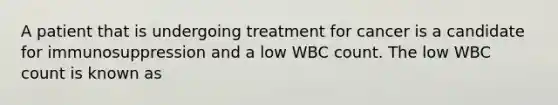 A patient that is undergoing treatment for cancer is a candidate for immunosuppression and a low WBC count. The low WBC count is known as