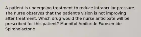 A patient is undergoing treatment to reduce intraocular pressure. The nurse observes that the patient's vision is not improving after treatment. Which drug would the nurse anticipate will be prescribed for this patient? Mannitol Amiloride Furosemide Spironolactone