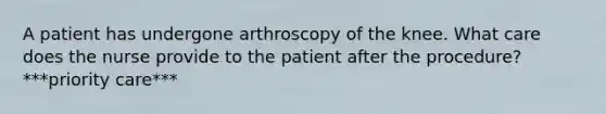 A patient has undergone arthroscopy of the knee. What care does the nurse provide to the patient after the procedure? ***priority care***