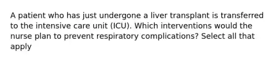 A patient who has just undergone a liver transplant is transferred to the intensive care unit (ICU). Which interventions would the nurse plan to prevent respiratory complications? Select all that apply