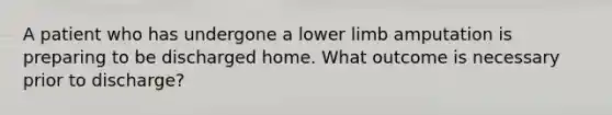 A patient who has undergone a lower limb amputation is preparing to be discharged home. What outcome is necessary prior to discharge?