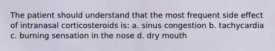 The patient should understand that the most frequent side effect of intranasal corticosteroids is: a. sinus congestion b. tachycardia c. burning sensation in the nose d. dry mouth