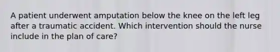 A patient underwent amputation below the knee on the left leg after a traumatic accident. Which intervention should the nurse include in the plan of care?