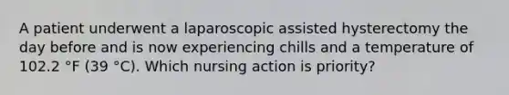 A patient underwent a laparoscopic assisted hysterectomy the day before and is now experiencing chills and a temperature of 102.2 °F (39 °C). Which nursing action is priority?