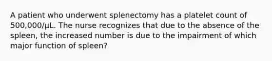 A patient who underwent splenectomy has a platelet count of 500,000/µL. The nurse recognizes that due to the absence of the spleen, the increased number is due to the impairment of which major function of spleen?