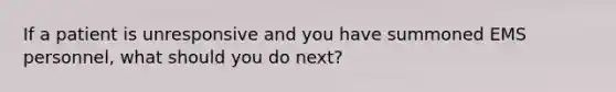 If a patient is unresponsive and you have summoned EMS personnel, what should you do next?