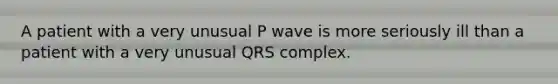 A patient with a very unusual P wave is more seriously ill than a patient with a very unusual QRS complex.